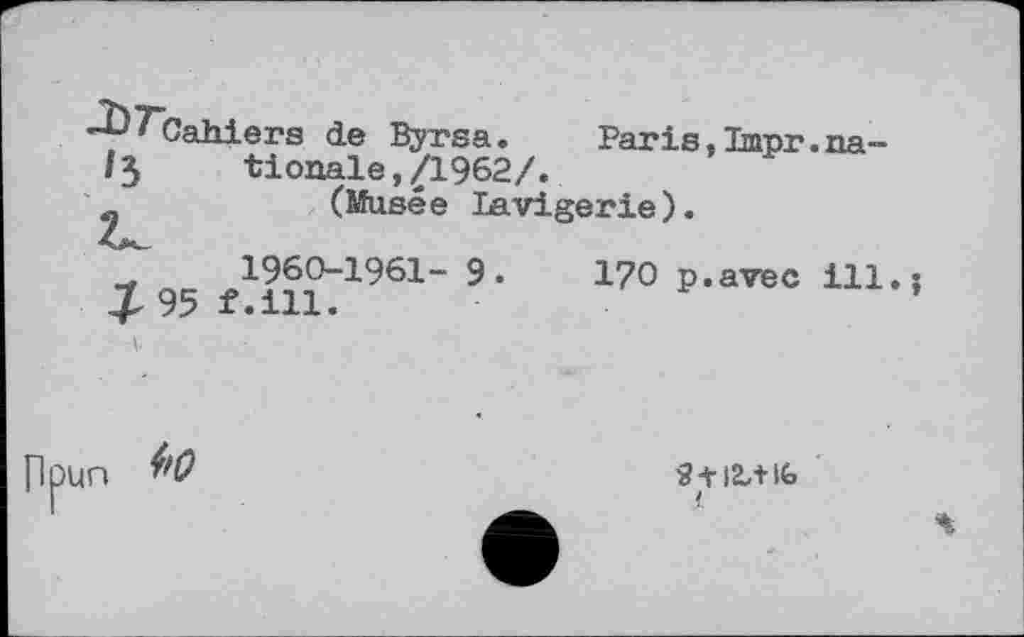 ﻿^Cahiers de Byrsa.	Paris,Impr.na-
/3 tionale,/1962/.
(Musée Lavigerie).
'	1960-1961- 9.
1 95 f.ill.
170 p.avec ill.j
npun f’O
Stlt+lb
<